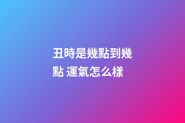 丑時是幾點到幾點 運氣怎么樣